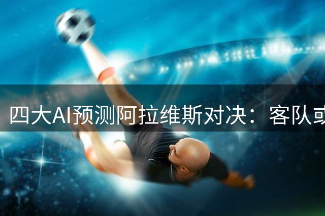 四大AI预测阿拉维斯对决：客队或保持不败